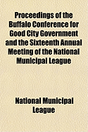 Proceedings of the Buffalo Conference for Good City Government and the Sixteenth Annual Meeting of the National Municipal League, 1910 (Classic Reprint)