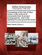 Proceedings of the City of New-Haven, in the Removal of Monuments from Its Ancient Burying-Ground: And in the Opening of a New Ground for Burial