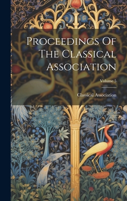 Proceedings Of The Classical Association; Volume 5 - Classical Association (Great Britain) (Creator)