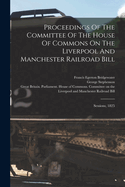 Proceedings Of The Committee Of The House Of Commons On The Liverpool And Manchester Railroad Bill: Sessions, 1825