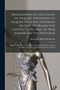 Proceedings of the Court of Inquiry Appointed to Inquire Into the Intended Mutiny On Board the United States Brig of War Somers, On the High Seas: Held On Board the United States Ship North Carolina Lying at the Navy Yard, New-York; With a Full Account Of