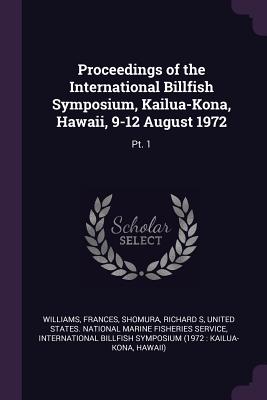 Proceedings of the International Billfish Symposium, Kailua-Kona, Hawaii, 9-12 August 1972: Pt. 1 - Williams, Frances, Dr., and Shomura, Richard S, and United States National Marine Fisheries (Creator)