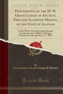 Proceedings of the M. W. Grand Lodge of Ancient, Free and Accepted Masons, of the State of Illinois: At Its Thirty-Seventh Grand Annual Communication, Held at Chicago, October 3d, 4th and 5th, A. L. 5876 (Classic Reprint)