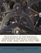 Proceedings of the National Arbitration and Peace Congress, New York, April 14th to 17th, 1907;