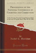 Proceedings of the National Conference of Charities and Correction: At the Twenty-Seventh Annual Session Held in the City of Topeka, Kan;, May 18-24, 1900 (Classic Reprint)