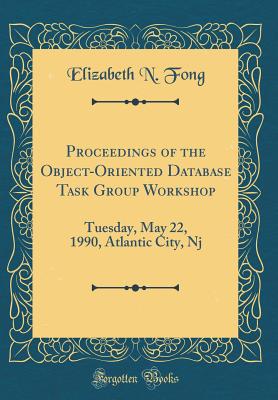 Proceedings of the Object-Oriented Database Task Group Workshop: Tuesday, May 22, 1990, Atlantic City, NJ (Classic Reprint) - Fong, Elizabeth N