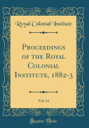 Proceedings of the Royal Colonial Institute, 1882-3, Vol. 14 (Classic Reprint)