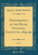 Proceedings of the Royal Colonial Institute, 1895-96, Vol. 27 (Classic Reprint)