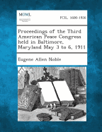 Proceedings of the Third American Peace Congress Held in Baltimore, Maryland May 3 to 6, 1911