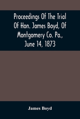 Proceedings Of The Trial Of Hon. James Boyd, Of Montgomery Co. Pa., June 14, 1873 - Boyd, James