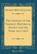 Proceedings of the Vermont Historical Society for the Years 1917-1918 (Classic Reprint)