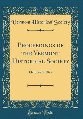 Proceedings of the Vermont Historical Society: October 8, 1872 (Classic Reprint) - Society, Vermont Historical