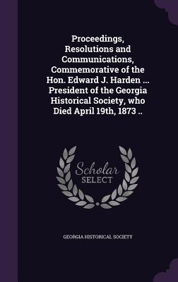 Proceedings, Resolutions and Communications, Commemorative of the Hon. Edward J. Harden ... President of the Georgia Historical Society, who Died April 19th, 1873 .. - Georgia Historical Society (Creator)