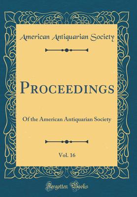 Proceedings, Vol. 16: Of the American Antiquarian Society (Classic Reprint) - Society, American Antiquarian