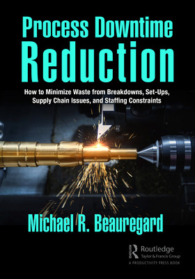 Process Downtime Reduction: How to Minimize Waste from Breakdowns, Set-Ups, Supply Chain Issues, and Staffing Constraints - Beauregard, Michael R