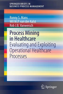 Process Mining in Healthcare: Evaluating and Exploiting Operational Healthcare Processes - Mans, Ronny S., and van der Aalst, Wil M. P., and Vanwersch, Rob J. B.