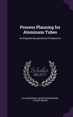 Process Planning for Aluminum Tubes: An Engineering-operations Perspective - Balakrishnan, Anantaram, and Brown, Stuart Bryan