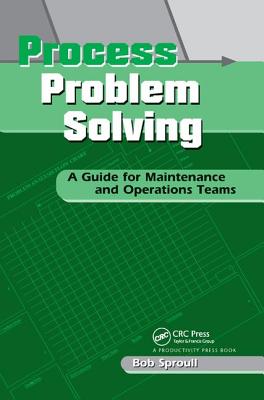 Process Problem Solving: A Guide for Maintenance and Operations Teams - Sproull, Bob