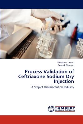 Process Validation of Ceftriaxone Sodium Dry Injection - Tiwari, Shashank, and Sharma, Deepak, and Sharma Deepak