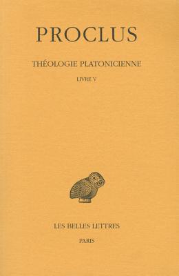 Proclus, Theologie Platonicienne: Tome V: Livre V - Proclus, and Saffrey, Henri-Dominique (Translated by), and Westerink, Leendert Gerrit (Translated by)