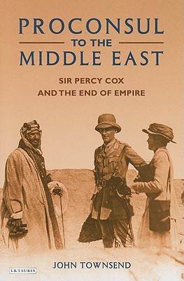 Proconsul to the Middle East: Sir Percy Cox and the End of Empire - Townsend, John, Dr.