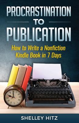 Procrastination to Publication: How to Write a Nonfiction Kindle Book in 7 Days - Hitz, Shelley