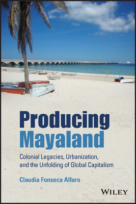 Producing Mayaland: Colonial Legacies, Urbanization, and the Unfolding of Global Capitalism - Fonseca Alfaro, Claudia