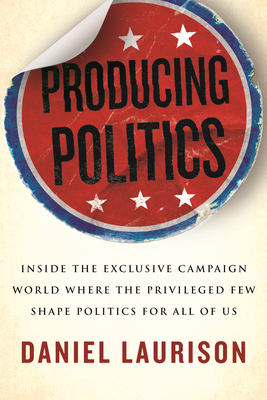 Producing Politics: Inside the Exclusive Campaign World Where the Privileged Few Shape Politics for All of Us - Laurison, Daniel