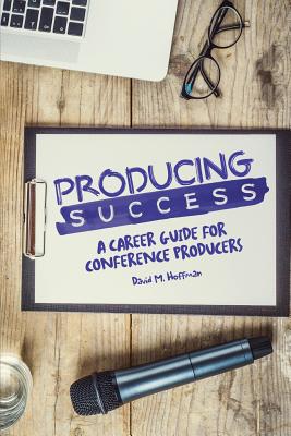 Producing Success: A Career Guide for Conference Producers - Hoffman, David M