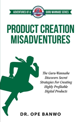 Product Creation Misadventures: The Guru-Wannabe Discovers Secret Strategies For Creating Highly Profitable Digital Products - Banwo, Ope