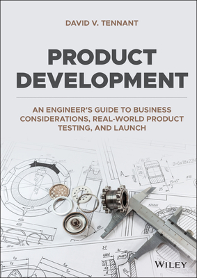 Product Development: An Engineer's Guide to Business Considerations, Real-World Product Testing, and Launch - Tennant, David V