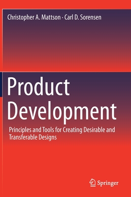 Product Development: Principles and Tools for Creating Desirable and Transferable Designs - Mattson, Christopher A, and Sorensen, Carl D