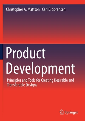 Product Development: Principles and Tools for Creating Desirable and Transferable Designs - Mattson, Christopher A, and Sorensen, Carl D