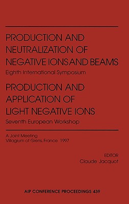 Production and Neutralization of Negative Ions and Beams: Eighth International Symposium/Production and Application of Light Negative Ions: Seventh European Workshop - A Joint Meeting - Jacquot, Claude (Editor)