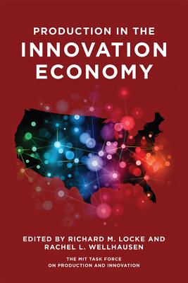 Production in the Innovation Economy - Locke, Richard M (Editor), and Wellhausen, Rachel L (Contributions by), and Locke, Richard M (Contributions by)