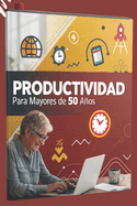 Productividad para Mayores de 50 Aos: Gu?a Completa para Gesti?n del Tiempo, Inteligencia Emocional y Crecimiento Personal: 13 Cap?tulos en 1: C?mo Desarrollar Hbitos Saludables y Alcanzar el Bienestar Integral