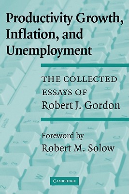 Productivity Growth, Inflation, and Unemployment: The Collected Essays of Robert J. Gordon - Gordon, Robert J, and Solow, Robert M (Foreword by)