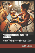 Productivity Hacks for Mums - Get More Done!: How To Be More Productive