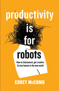 Productivity Is For Robots: How To (re)Connect, Get Creative, And Stay Human In The New World