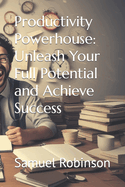 Productivity Powerhouse: Unleash Your Full Potential and Achieve Success