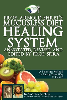 Prof. Arnold Ehret's Mucusless Diet Healing System: Annotated, Revised, and Edited by Prof. Spira - Spira, Prof (Introduction by), and Ehret, Arnold