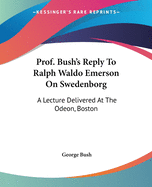 Prof. Bush's Reply To Ralph Waldo Emerson On Swedenborg: A Lecture Delivered At The Odeon, Boston