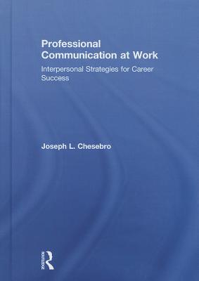 Professional Communication at Work: Interpersonal Strategies for Career Success - Chesebro, Joseph L