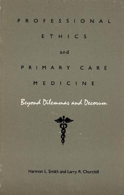 Professional Ethics and Primary Care Medicine: Beyond Dilemmas and Decorum - Smith, Harmon L, and Churchill, Larry R