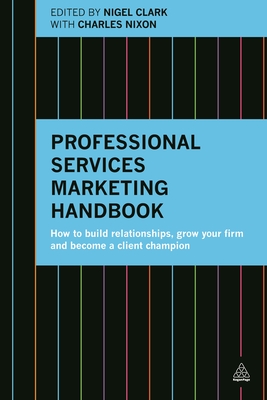 Professional Services Marketing Handbook: How to Build Relationships, Grow Your Firm and Become a Client Champion - Clark, Nigel, and Nixon, Charles