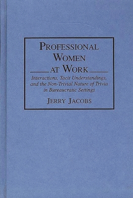 Professional Women at Work: Interactions, Tacit Understandings, and the Non-Trivial Nature of Trivia in Bureaucratic Settings - Jacobs, Jerry