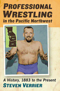 Professional Wrestling in the Pacific Northwest: A History, 1883 to the Present