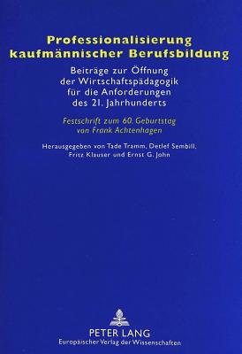 Professionalisierung Kaufmaennischer Berufsbildung: Beitraege Zur Oeffnung Der Wirtschaftspaedagogik Fuer Die Anforderungen Des 21. Jahrhunderts- Festschrift Zum 60. Geburtstag Von Frank Achtenhagen - Tramm, Tade (Editor), and Sembill, Detlef (Editor), and Klauser, Fritz (Editor)