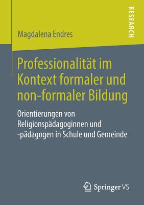 Professionalit?t Im Kontext Formaler Und Non-Formaler Bildung: Orientierungen Von Religionsp?dagoginnen Und -P?dagogen in Schule Und Gemeinde - Endres, Magdalena