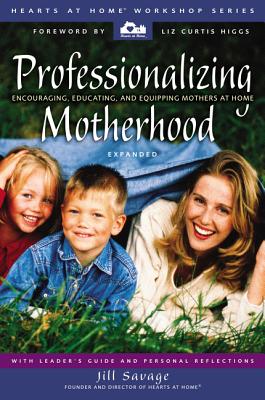 Professionalizing Motherhood: Encouraging, Educating, and Equipping Mothers at Home - Savage, Jill